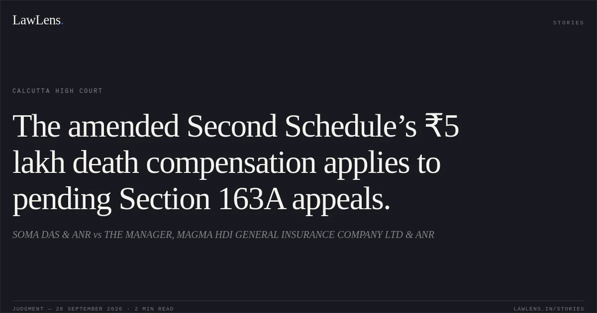 The amended Second Schedule’s ₹5 lakh death compensation applies to pending Section 163A appeals.. SOMA DAS & ANR vs THE MANAGER, MAGMA HDI GENERAL INSURANCE COMPANY LTD & ANR. Calcutta High Court. LawLens
