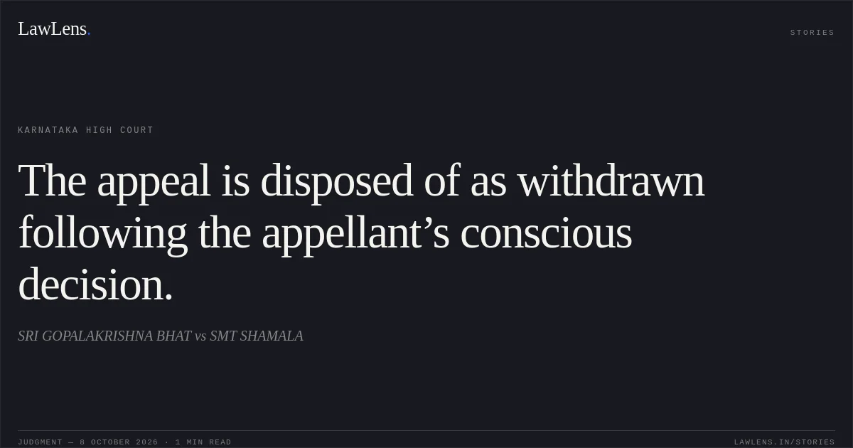 The appeal is disposed of as withdrawn following the appellant’s conscious decision.. SRI GOPALAKRISHNA BHAT vs SMT SHAMALA. Karnataka High Court. LawLens