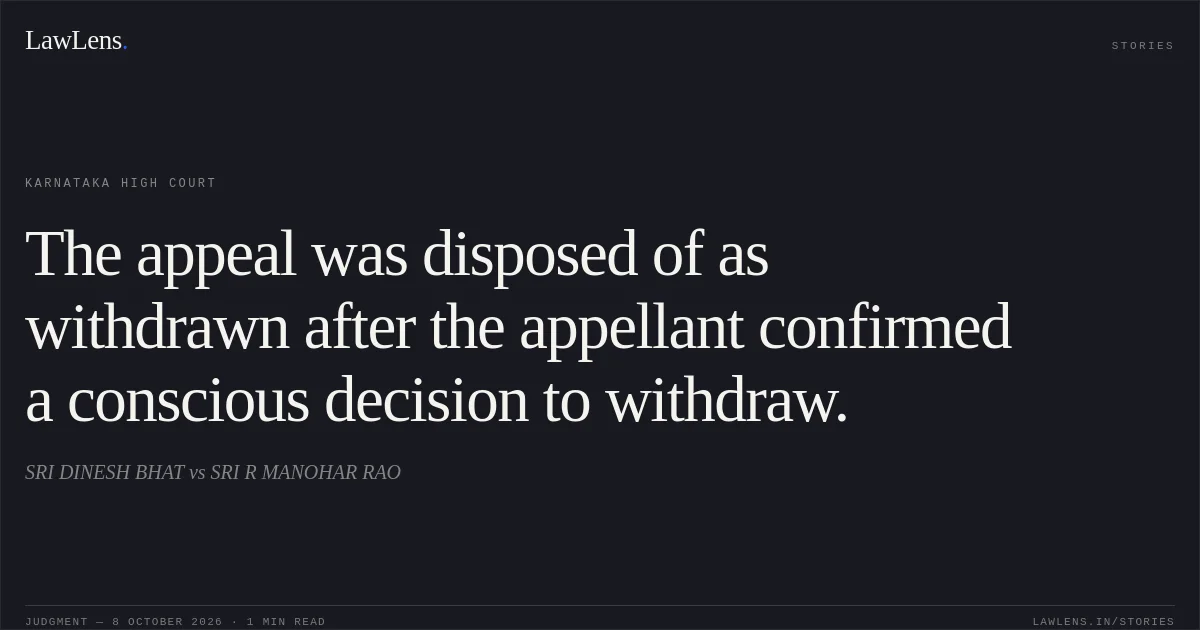 The appeal was disposed of as withdrawn after the appellant confirmed a conscious decision to withdraw.. SRI DINESH BHAT vs SRI R MANOHAR RAO. Karnataka High Court. LawLens