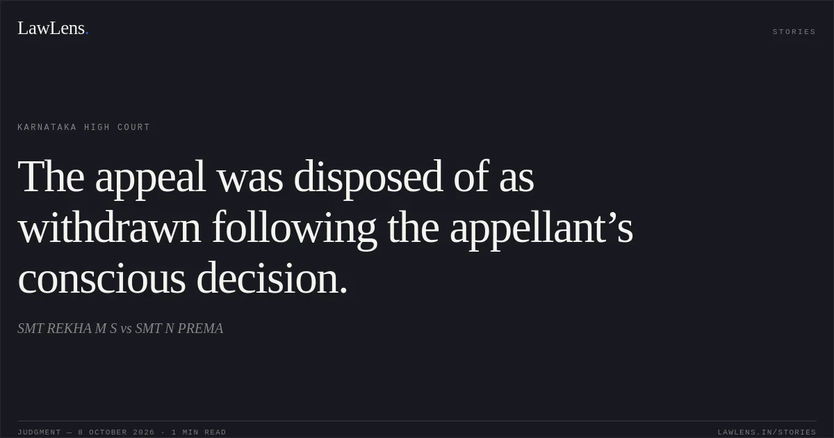 The appeal was disposed of as withdrawn following the appellant’s conscious decision.. SMT REKHA M S vs SMT N PREMA. Karnataka High Court. LawLens