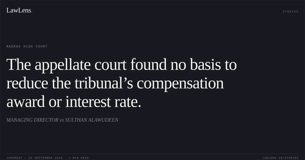 The appellate court found no basis to reduce the tribunal’s compensation award or interest rate.. MANAGING DIRECTOR vs SULTHAN ALAWUDEEN. Madras High Court. LawLens