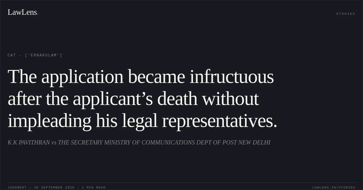 The application became infructuous after the applicant’s death without impleading his legal representatives.. K K PAVITHRAN vs THE SECRETARY MINISTRY OF COMMUNICATIONS DEPT OF POST NEW DELHI. CAT - ['Ernakulam']. LawLens