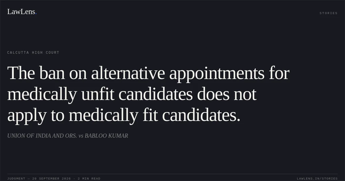 The ban on alternative appointments for medically unfit candidates does not apply to medically fit candidates.. UNION OF INDIA AND ORS. vs BABLOO KUMAR. Calcutta High Court. LawLens