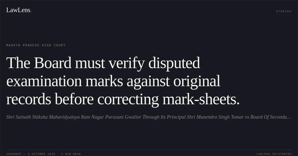 The Board must verify disputed examination marks against original records before correcting mark-sheets.. Shri Sainath Shiksha Mahavidyalaya Ram Nagar Purasani Gwalior Through Its Principal Shri Munendra Singh Tomar vs Board Of Secondary Education Madhya Pradesh. Madhya Pradesh High Court. LawLens