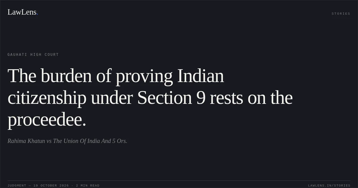 The burden of proving Indian citizenship under Section 9 rests on the proceedee.. Rahima Khatun vs The Union Of India And 5 Ors.. Gauhati High Court. LawLens