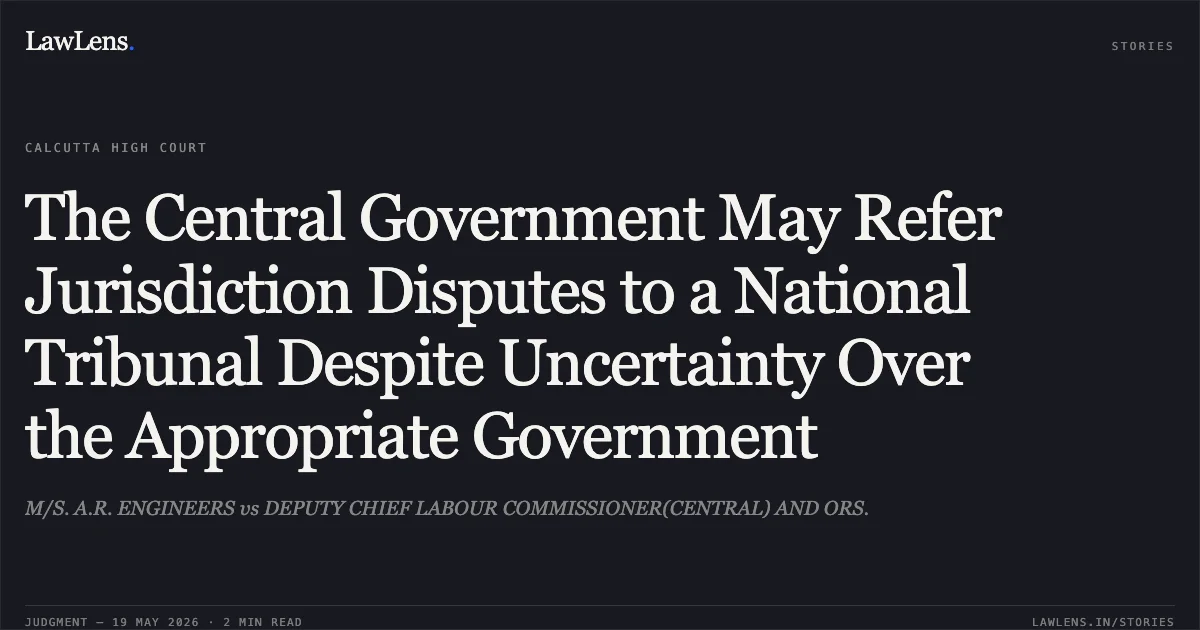 The Central Government May Refer Jurisdiction Disputes to a National Tribunal Despite Uncertainty Over the Appropriate Government. M/S. A.R. ENGINEERS vs DEPUTY CHIEF LABOUR COMMISSIONER(CENTRAL) AND ORS.. Calcutta High Court. LawLens