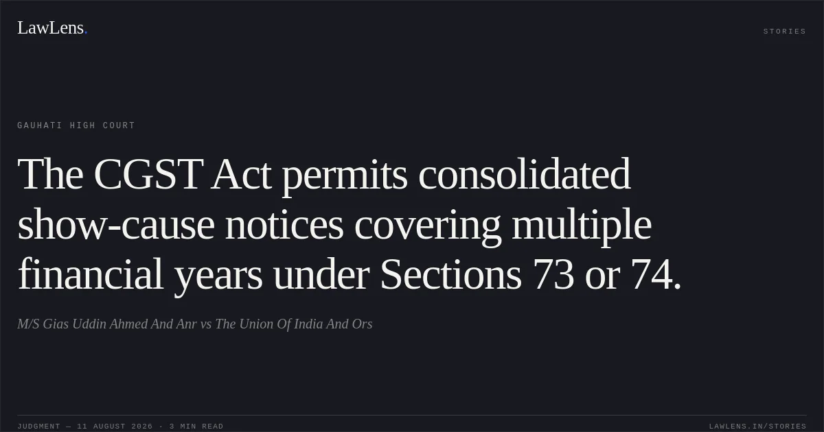 The CGST Act permits consolidated show-cause notices covering multiple financial years under Sections 73 or 74.. M/S Gias Uddin Ahmed And Anr vs The Union Of India And Ors. Gauhati High Court. LawLens