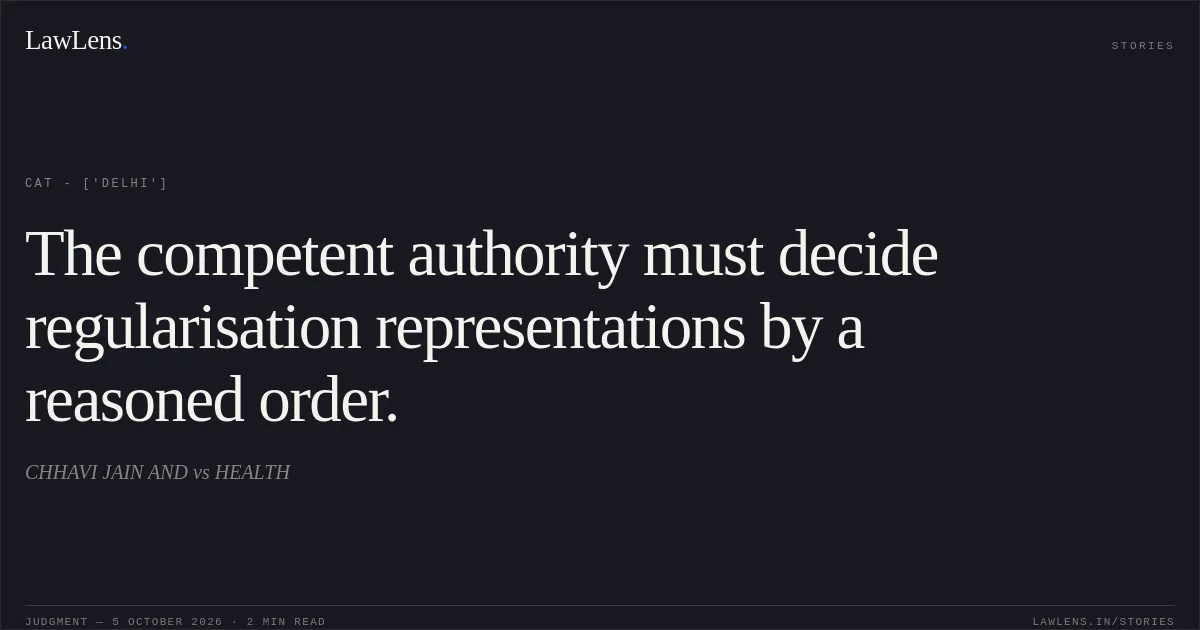 The competent authority must decide regularisation representations by a reasoned order.. CHHAVI JAIN AND  vs HEALTH. CAT - ['Delhi']. LawLens
