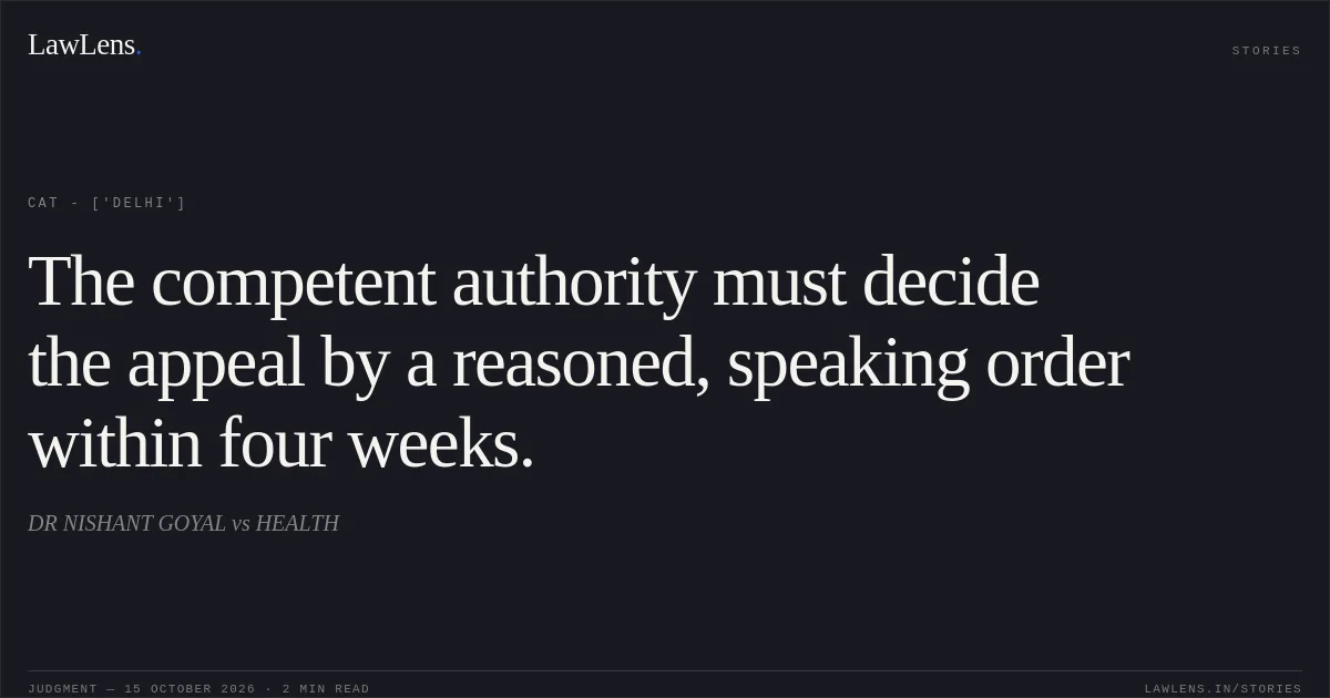 The competent authority must decide the appeal by a reasoned, speaking order within four weeks.. DR NISHANT GOYAL vs HEALTH. CAT - ['Delhi']. LawLens