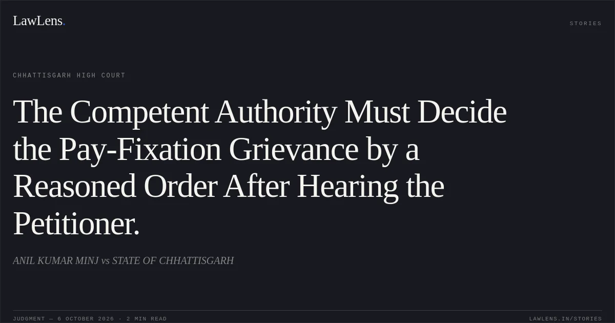 The Competent Authority Must Decide the Pay-Fixation Grievance by a Reasoned Order After Hearing the Petitioner.. ANIL KUMAR MINJ vs STATE OF CHHATTISGARH. Chhattisgarh High Court. LawLens