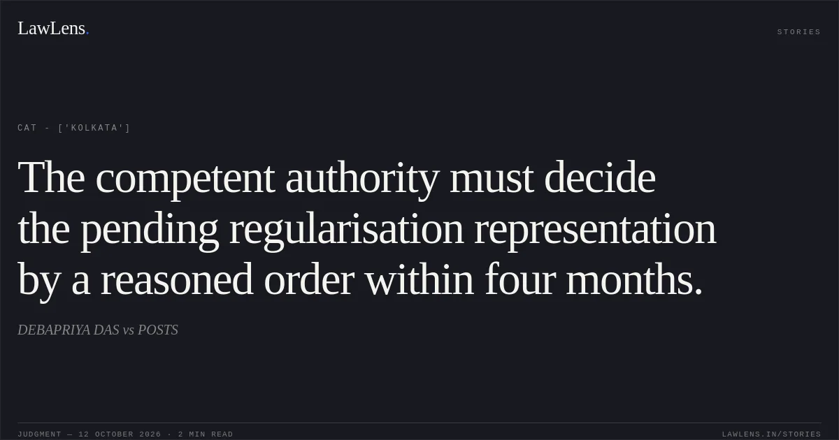 The competent authority must decide the pending regularisation representation by a reasoned order within four months.. DEBAPRIYA DAS vs POSTS. CAT - ['Kolkata']. LawLens