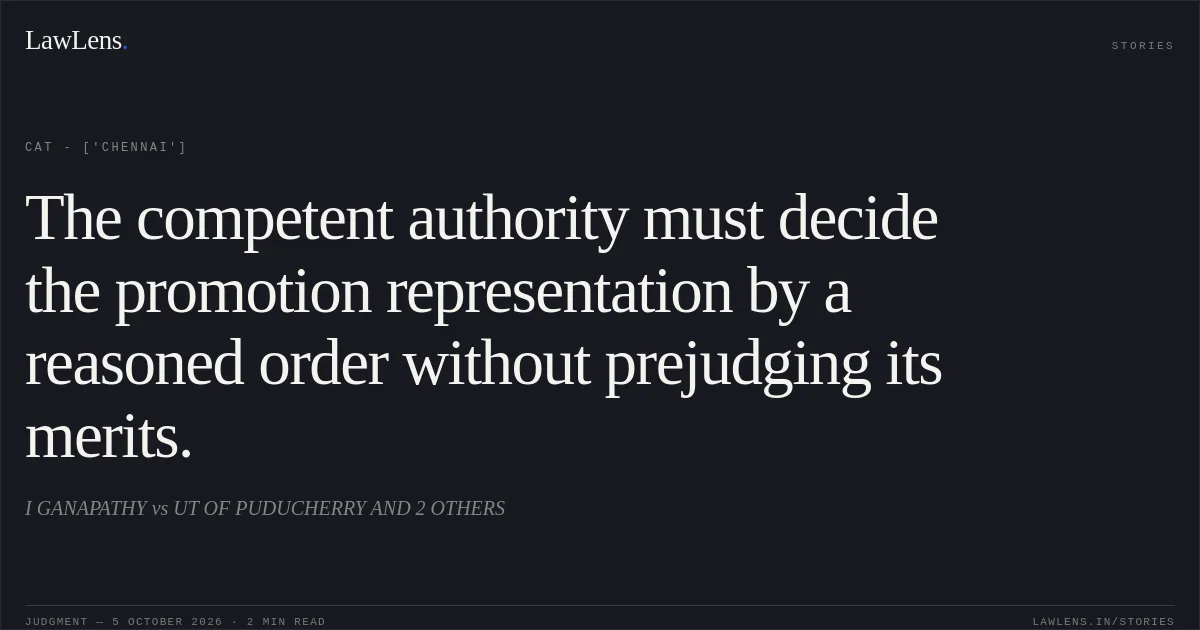 The competent authority must decide the promotion representation by a reasoned order without prejudging its merits.. I GANAPATHY vs UT OF PUDUCHERRY AND 2 OTHERS. CAT - ['Chennai']. LawLens