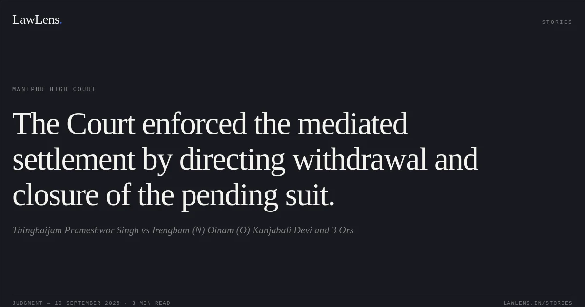 The Court enforced the mediated settlement by directing withdrawal and closure of the pending suit.. Thingbaijam Prameshwor Singh vs Irengbam (N) Oinam (O) Kunjabali Devi and 3 Ors. Manipur High Court. LawLens