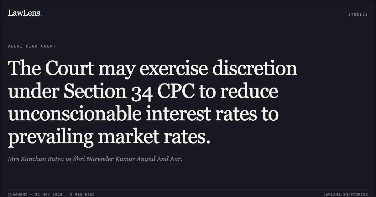 The Court may exercise discretion under Section 34 CPC to reduce unconscionable interest rates to prevailing market rates.. Mrs Kanchan Batra vs Shri Narender Kumar Anand And Anr.. Delhi High Court. LawLens