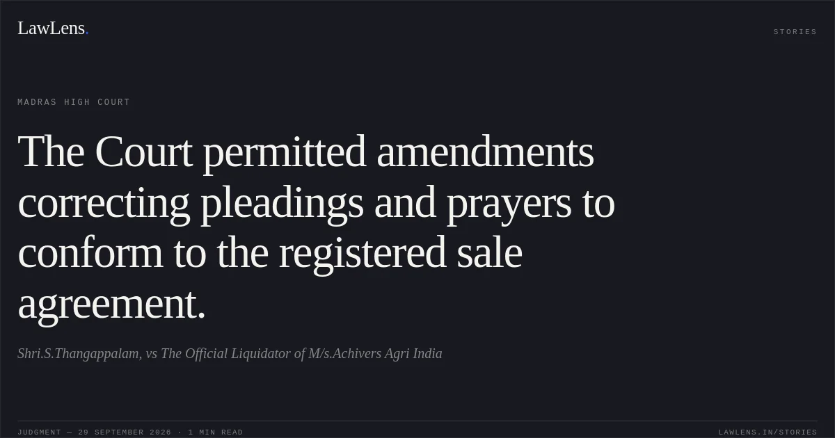 The Court permitted amendments correcting pleadings and prayers to conform to the registered sale agreement.. Shri.S.Thangappalam, vs The Official Liquidator of M/s.Achivers Agri India. Madras High Court. LawLens