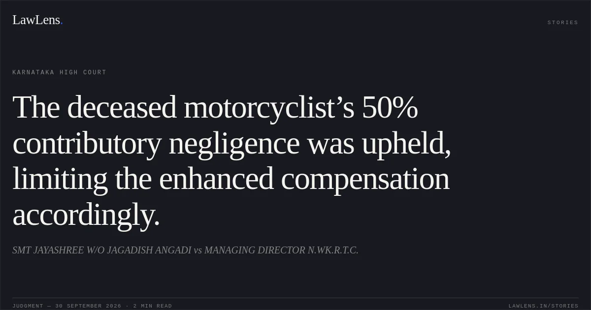 The deceased motorcyclist’s 50% contributory negligence was upheld, limiting the enhanced compensation accordingly.. SMT JAYASHREE W/O JAGADISH ANGADI vs MANAGING DIRECTOR N.WK.R.T.C.. Karnataka High Court. LawLens