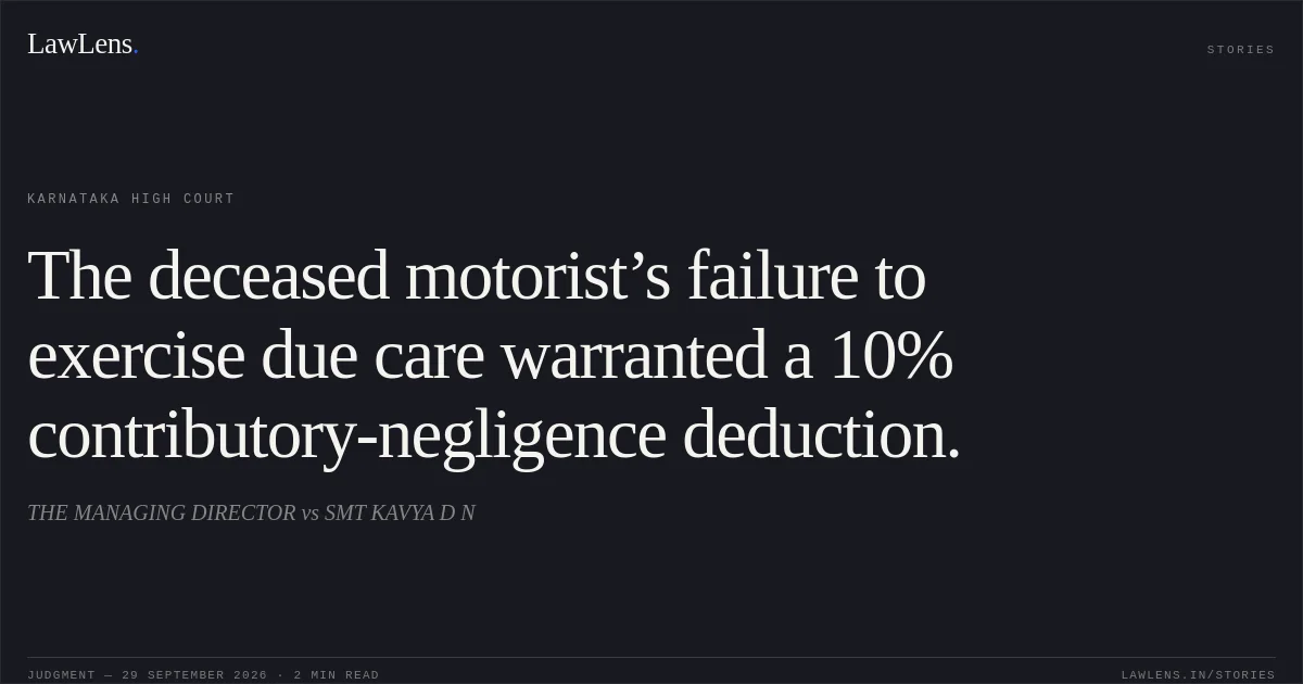 The deceased motorist’s failure to exercise due care warranted a 10% contributory-negligence deduction.. THE MANAGING DIRECTOR vs SMT KAVYA D N. Karnataka High Court. LawLens
