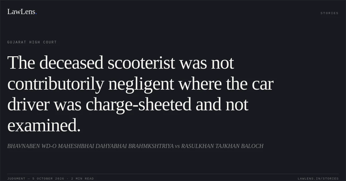 The deceased scooterist was not contributorily negligent where the car driver was charge-sheeted and not examined.. BHAVNABEN WD-O MAHESHBHAI DAHYABHAI BRAHMKSHTRIYA vs RASULKHAN TAJKHAN BALOCH. Gujarat High Court. LawLens