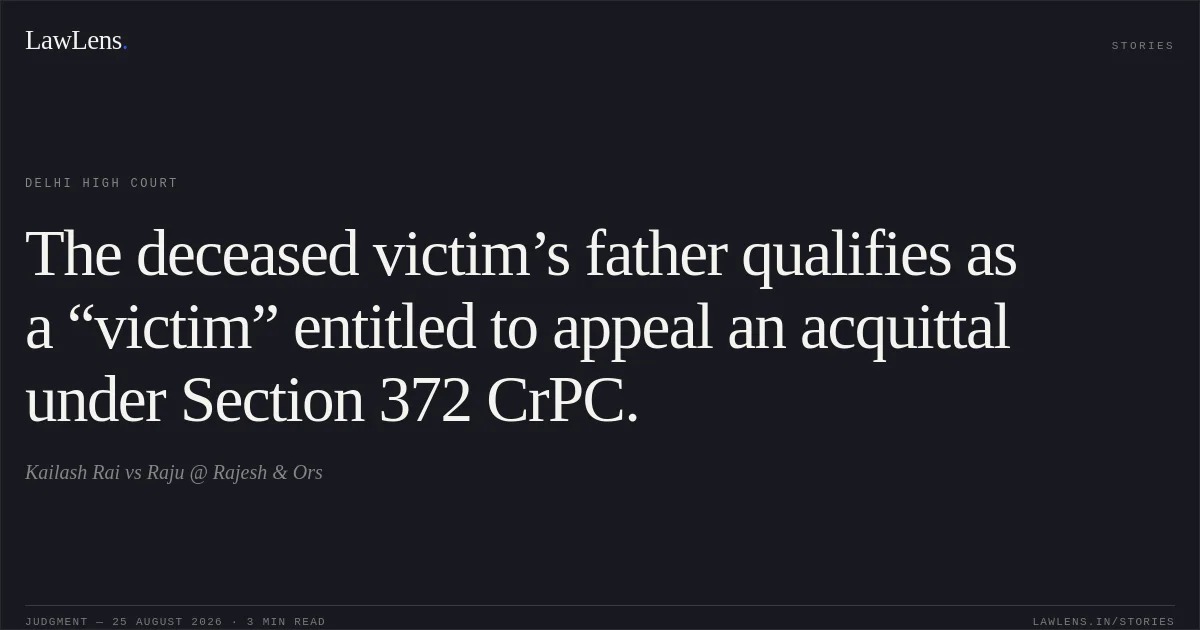 The deceased victim’s father qualifies as a “victim” entitled to appeal an acquittal under Section 372 CrPC.. Kailash Rai vs Raju @ Rajesh & Ors. Delhi High Court. LawLens