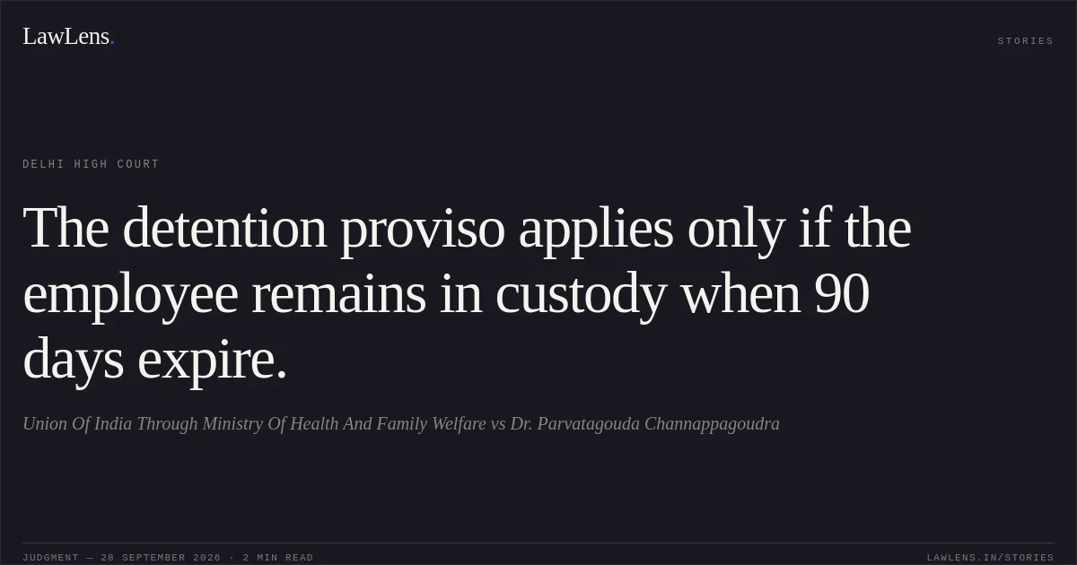 The detention proviso applies only if the employee remains in custody when 90 days expire.. Union Of India Through Ministry Of Health And Family Welfare vs Dr. Parvatagouda Channappagoudra. Delhi High Court. LawLens