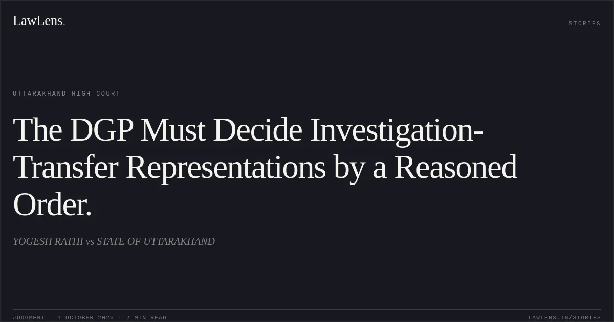 The DGP Must Decide Investigation-Transfer Representations by a Reasoned Order.. YOGESH RATHI vs STATE OF UTTARAKHAND. Uttarakhand High Court. LawLens