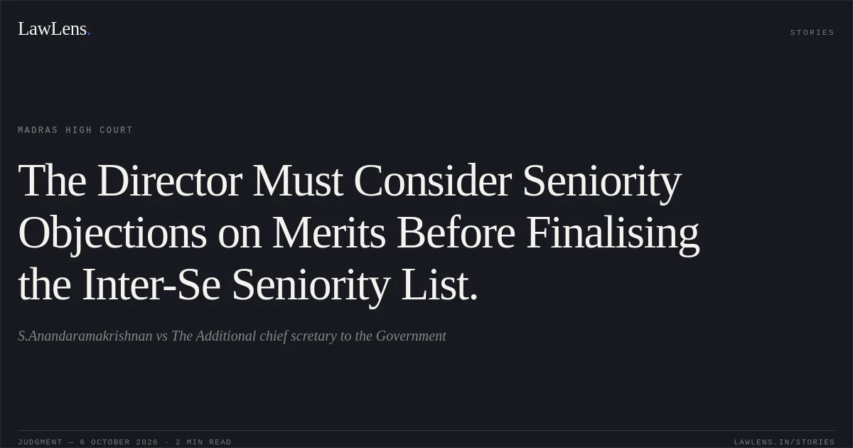 The Director Must Consider Seniority Objections on Merits Before Finalising the Inter-Se Seniority List.. S.Anandaramakrishnan vs The Additional chief scretary to the Government. Madras High Court. LawLens