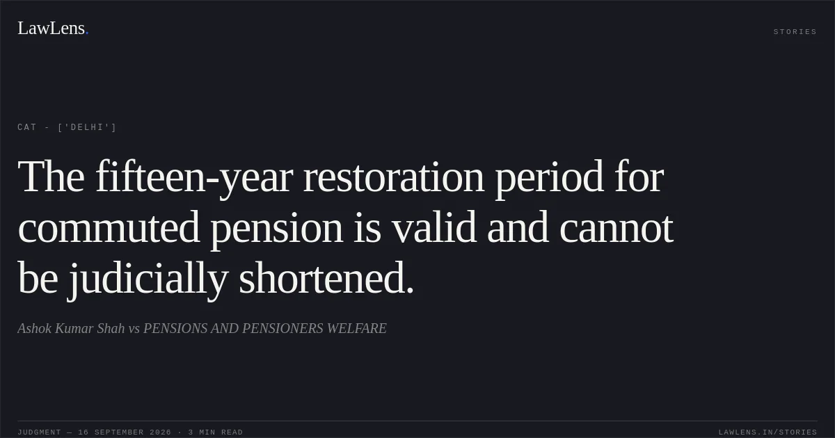The fifteen-year restoration period for commuted pension is valid and cannot be judicially shortened.. Ashok Kumar Shah vs PENSIONS AND PENSIONERS WELFARE. CAT - ['Delhi']. LawLens