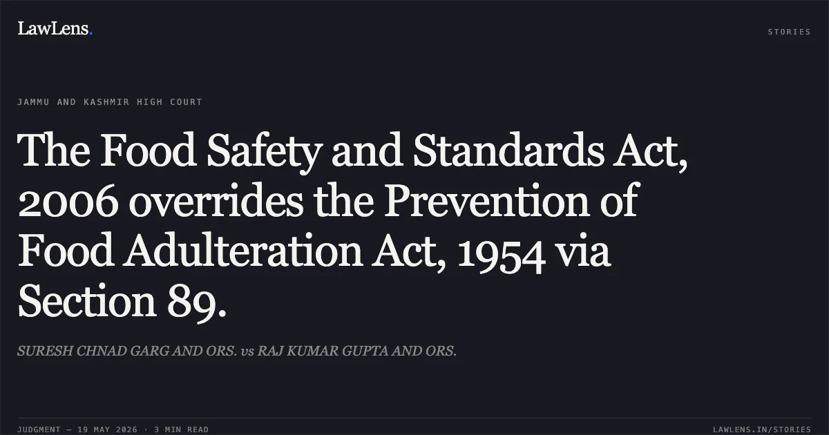 The Food Safety and Standards Act, 2006 overrides the Prevention of Food Adulteration Act, 1954 via Section 89.. SURESH CHNAD GARG AND ORS. vs RAJ KUMAR GUPTA AND ORS.. Jammu and Kashmir High Court. LawLens