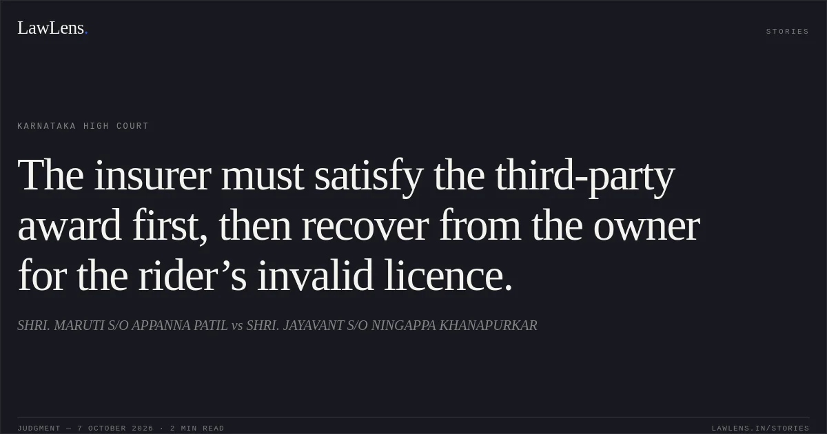 The insurer must satisfy the third-party award first, then recover from the owner for the rider’s invalid licence.. SHRI. MARUTI S/O APPANNA PATIL vs SHRI. JAYAVANT S/O NINGAPPA KHANAPURKAR. Karnataka High Court. LawLens