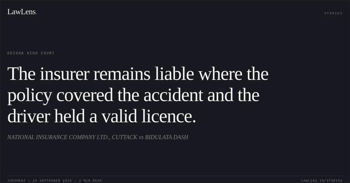 The insurer remains liable where the policy covered the accident and the driver held a valid licence.. NATIONAL INSURANCE COMPANY LTD., CUTTACK vs BIDULATA DASH. Odisha High Court. LawLens