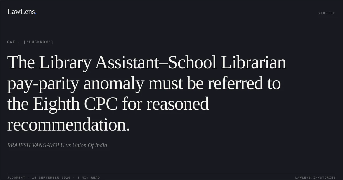 The Library Assistant–School Librarian pay-parity anomaly must be referred to the Eighth CPC for reasoned recommendation.. RRAJESH VANGAVOLU vs Union Of India. CAT - ['Lucknow']. LawLens