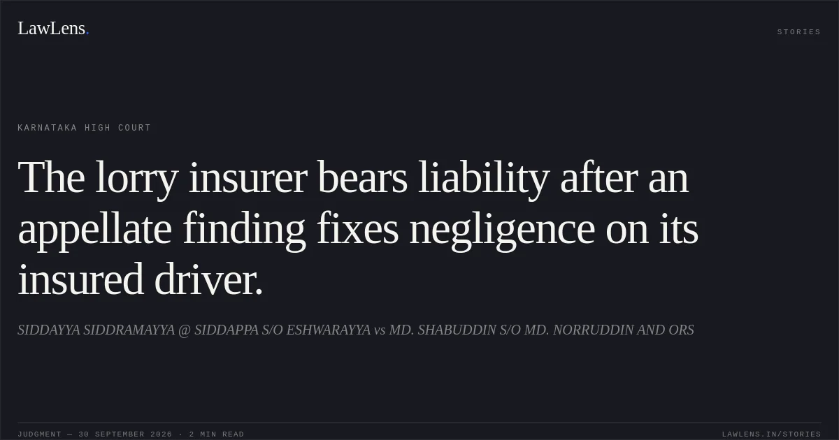 The lorry insurer bears liability after an appellate finding fixes negligence on its insured driver.. SIDDAYYA SIDDRAMAYYA @ SIDDAPPA S/O ESHWARAYYA vs MD. SHABUDDIN S/O MD. NORRUDDIN  AND  ORS. Karnataka High Court. LawLens