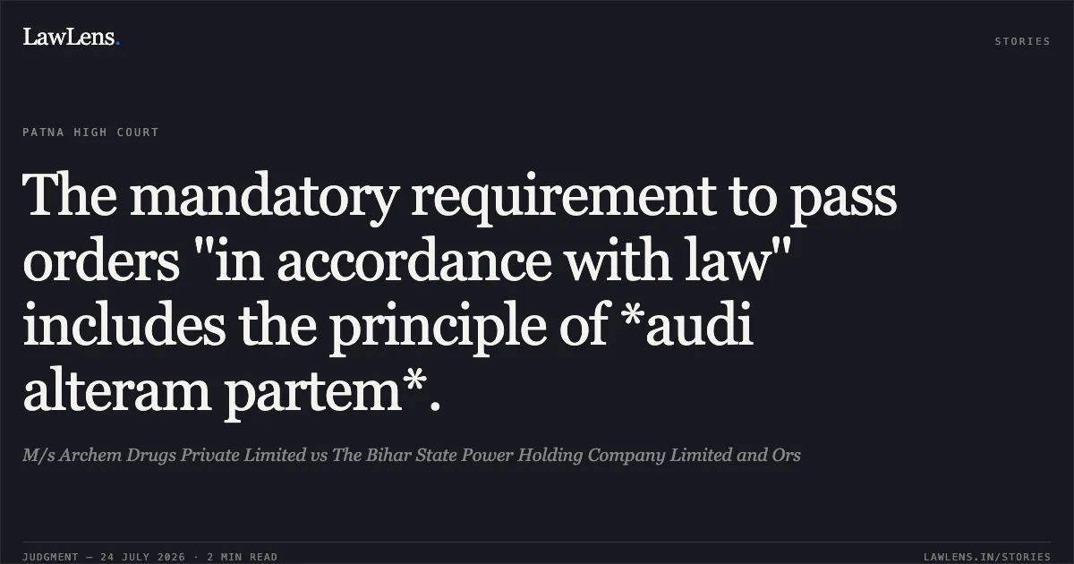 The mandatory requirement to pass orders "in accordance with law" includes the principle of *audi alteram partem*.. M/s Archem Drugs Private Limited vs The Bihar State Power Holding Company Limited and Ors. Patna High Court. LawLens