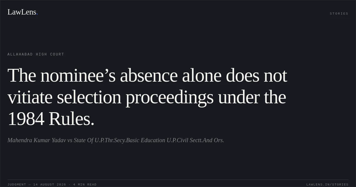 The nominee’s absence alone does not vitiate selection proceedings under the 1984 Rules.. Mahendra Kumar Yadav vs State Of U.P.Thr.Secy.Basic Education U.P.Civil Sectt.And Ors.. Allahabad High Court. LawLens