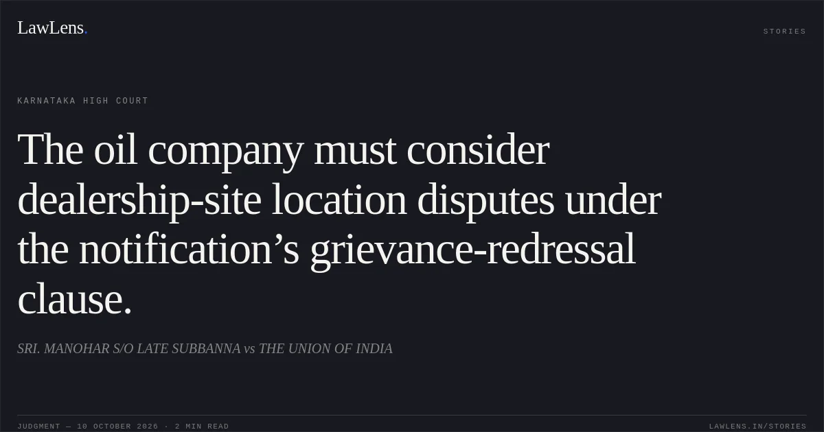 The oil company must consider dealership-site location disputes under the notification’s grievance-redressal clause.. SRI. MANOHAR S/O LATE SUBBANNA vs THE UNION OF INDIA. Karnataka High Court. LawLens