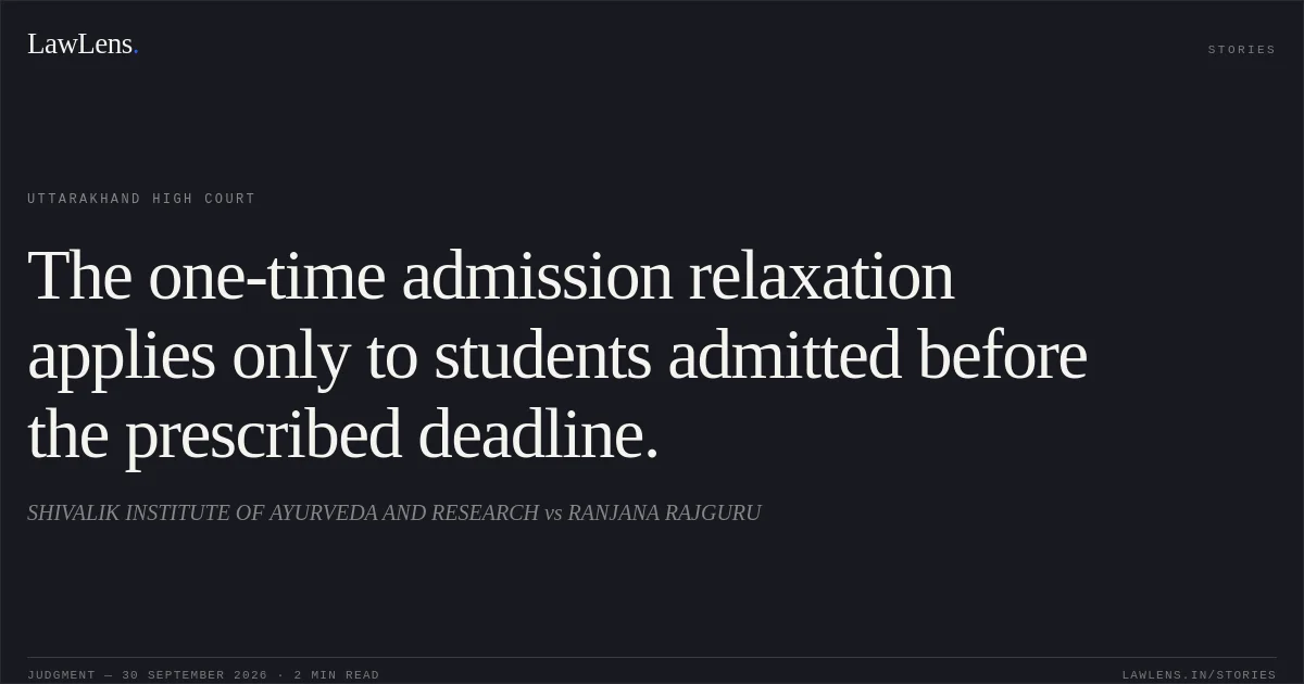The one-time admission relaxation applies only to students admitted before the prescribed deadline.. SHIVALIK INSTITUTE OF AYURVEDA AND RESEARCH vs RANJANA RAJGURU. Uttarakhand High Court. LawLens