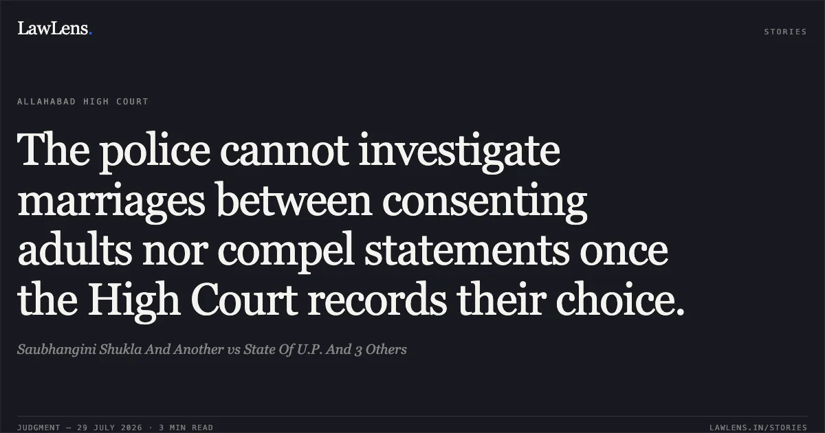 The police cannot investigate marriages between consenting adults nor compel statements once the High Court records their choice.. Saubhangini Shukla And Another vs State Of U.P. And 3 Others. Allahabad High Court. LawLens