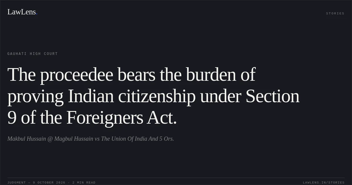 The proceedee bears the burden of proving Indian citizenship under Section 9 of the Foreigners Act.. Makbul Hussain @ Magbul Hussain vs The Union Of India And 5 Ors.. Gauhati High Court. LawLens