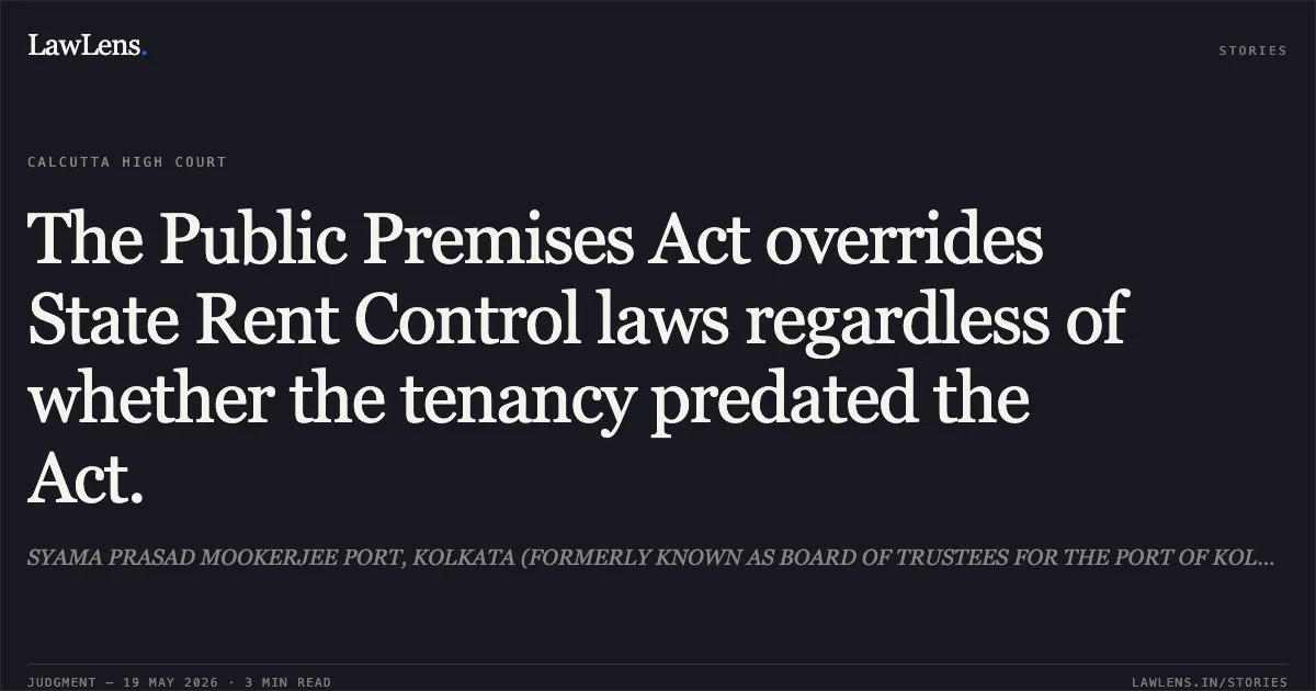 The Public Premises Act overrides State Rent Control laws regardless of whether the tenancy predated the Act.. SYAMA PRASAD MOOKERJEE PORT, KOLKATA (FORMERLY KNOWN AS BOARD OF TRUSTEES FOR THE PORT OF KOLKATA vs INDIAN JUTE INDUSTRIES RESEARCH ASSOCIATION (IJIRA). Calcutta High Court. LawLens