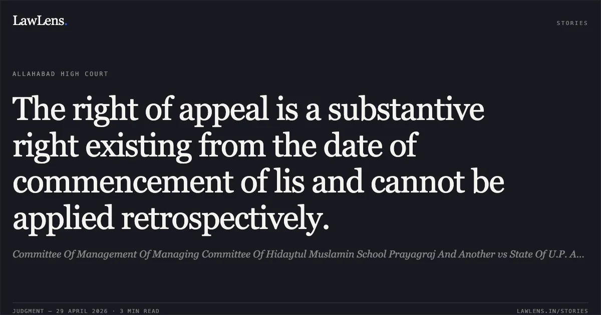 The right of appeal is a substantive right existing from the date of commencement of lis and cannot be applied retrospectively.. Committee Of Management Of Managing Committee Of Hidaytul Muslamin School Prayagraj And Another vs State Of U.P. And 3 Others. Allahabad High Court. LawLens