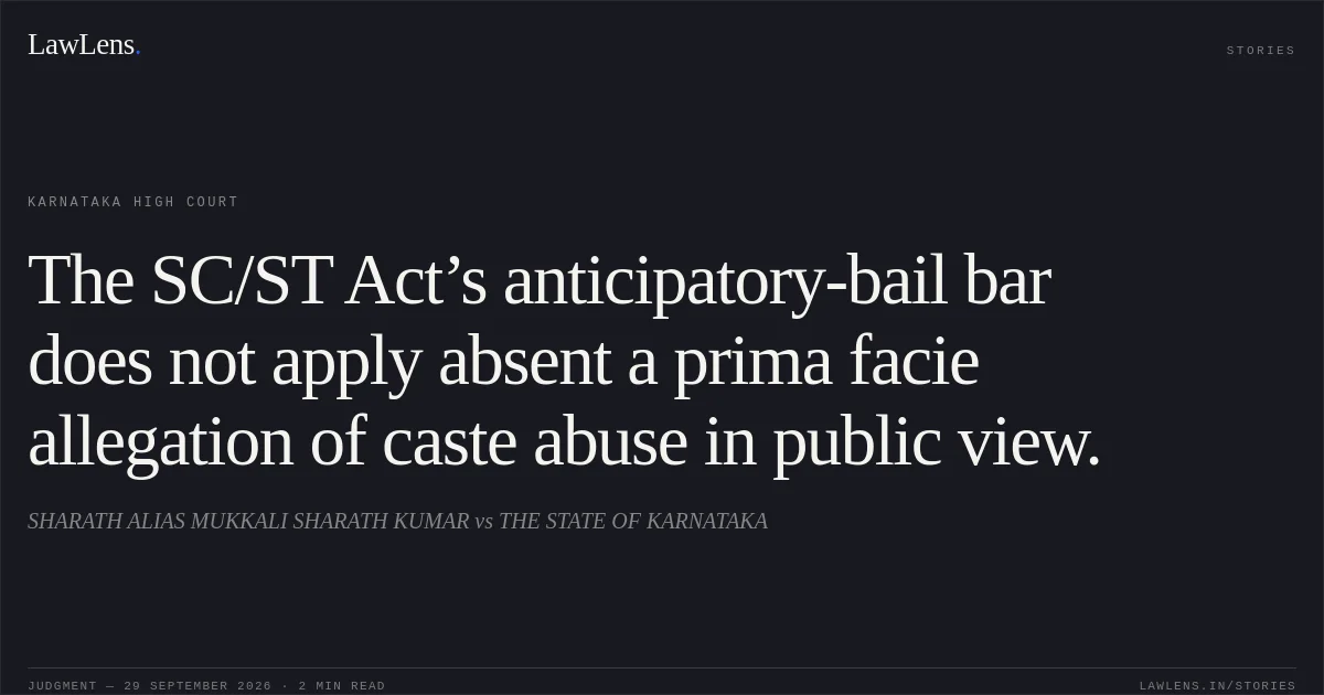 The SC/ST Act’s anticipatory-bail bar does not apply absent a prima facie allegation of caste abuse in public view.. SHARATH ALIAS MUKKALI SHARATH KUMAR vs THE STATE OF KARNATAKA. Karnataka High Court. LawLens