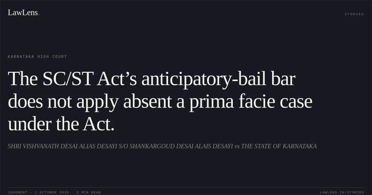 The SC/ST Act’s anticipatory-bail bar does not apply absent a prima facie case under the Act.. SHRI VISHVANATH DESAI ALIAS DESAYI S/O SHANKARGOUD DESAI ALAIS DESAYI vs THE STATE OF KARNATAKA. Karnataka High Court. LawLens
