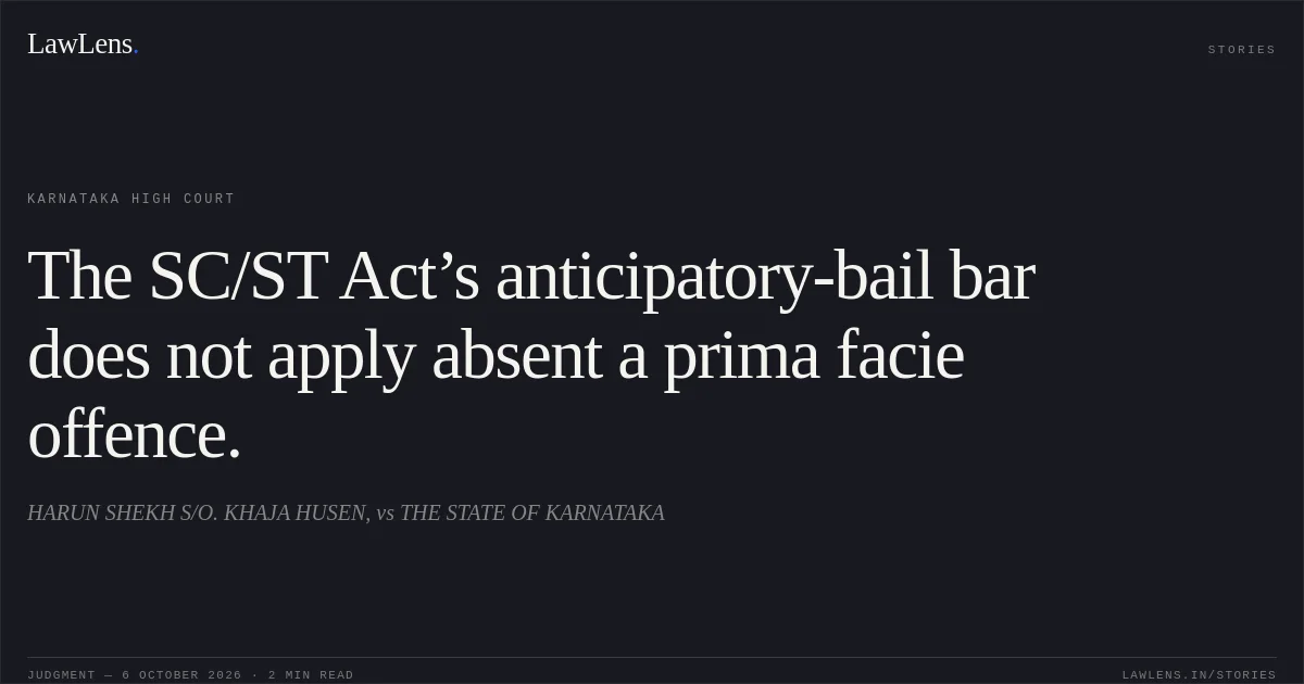 The SC/ST Act’s anticipatory-bail bar does not apply absent a prima facie offence.. HARUN SHEKH S/O. KHAJA HUSEN, vs THE STATE OF KARNATAKA. Karnataka High Court. LawLens