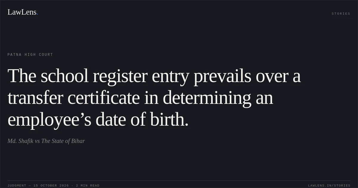 The school register entry prevails over a transfer certificate in determining an employee’s date of birth.. Md. Shafik vs The State of Bihar. Patna High Court. LawLens