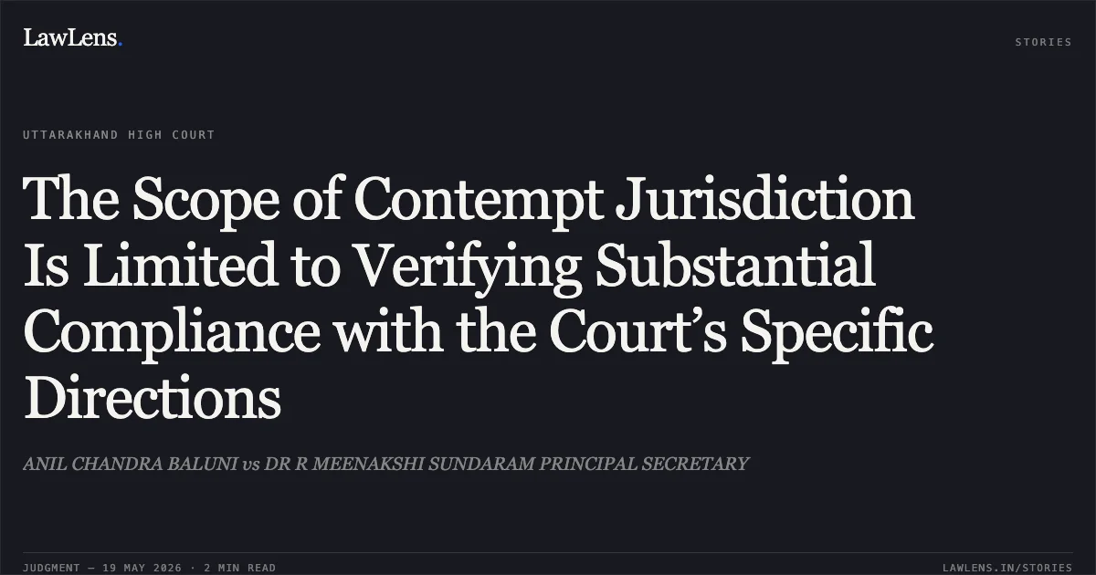 The Scope of Contempt Jurisdiction Is Limited to Verifying Substantial Compliance with the Court’s Specific Directions. ANIL CHANDRA BALUNI vs DR R MEENAKSHI SUNDARAM PRINCIPAL SECRETARY. Uttarakhand High Court. LawLens