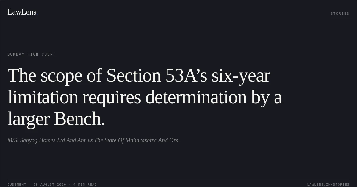 The scope of Section 53A’s six-year limitation requires determination by a larger Bench.. M/S. Sahyog Homes Ltd And Anr vs The State Of Maharashtra And Ors. Bombay High Court. LawLens