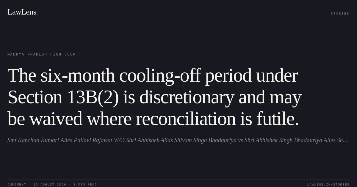 The six-month cooling-off period under Section 13B(2) is discretionary and may be waived where reconciliation is futile.. Smt Kanchan Kumari  Alies Pallavi Rajawat W/O Shri Abhishek Alias Shivam Singh Bhadauriya vs Shri Abhishek Singh  Bhadauriya   Alies Shivam  Bhadauriya. Madhya Pradesh High Court. LawLens