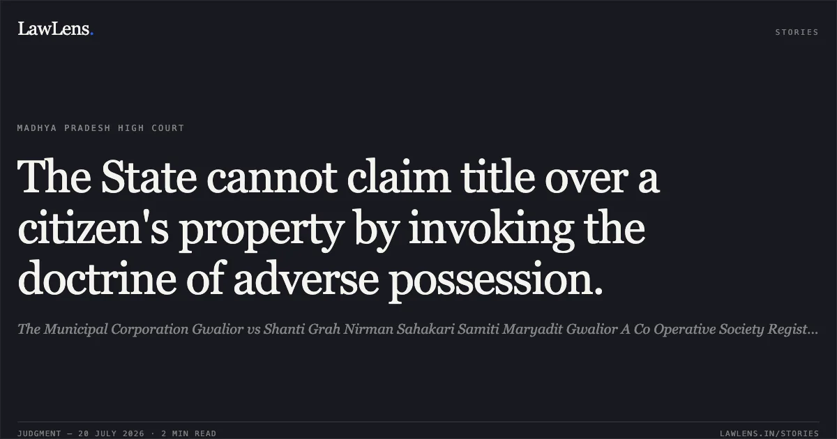 The State cannot claim title over a citizen's property by invoking the doctrine of adverse possession.. The Municipal Corporation Gwalior vs Shanti Grah Nirman Sahakari Samiti Maryadit Gwalior A Co Operative Society Registered Under The Prov. Madhya Pradesh High Court. LawLens
