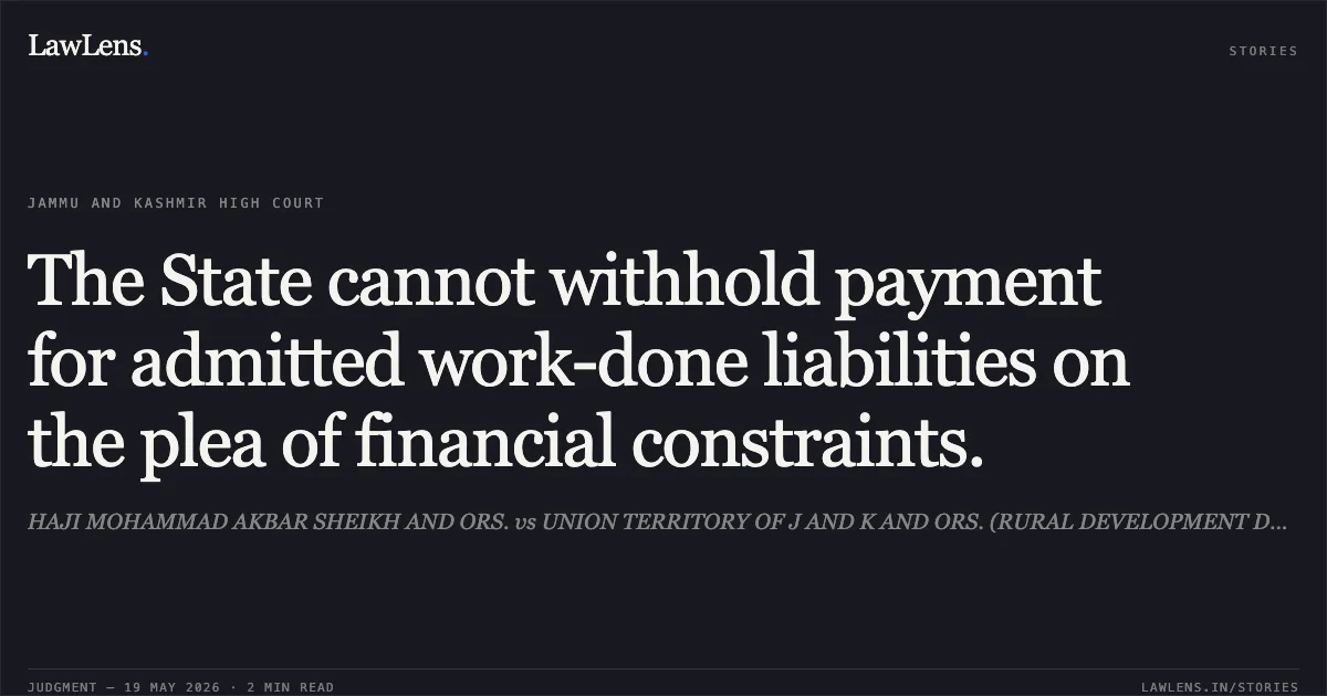 The State cannot withhold payment for admitted work-done liabilities on the plea of financial constraints.. HAJI MOHAMMAD AKBAR SHEIKH AND ORS. vs UNION TERRITORY OF J AND K AND ORS. (RURAL DEVELOPMENT DEPARTMENT). Jammu and Kashmir High Court. LawLens