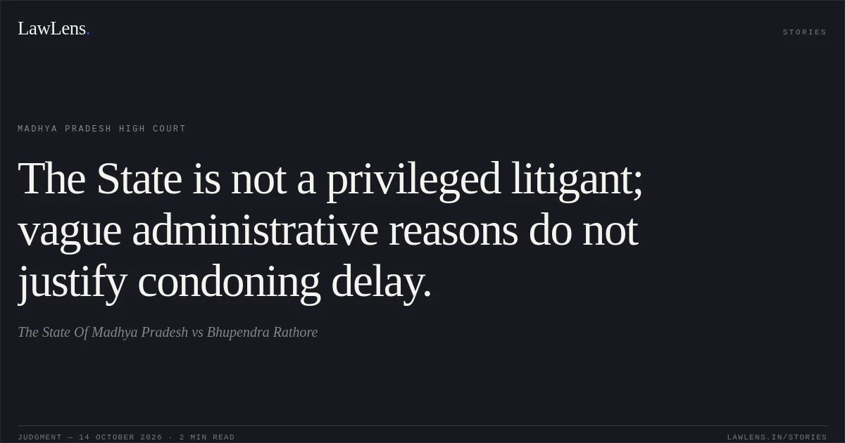 The State is not a privileged litigant; vague administrative reasons do not justify condoning delay.. The State Of Madhya Pradesh vs Bhupendra Rathore. Madhya Pradesh High Court. LawLens
